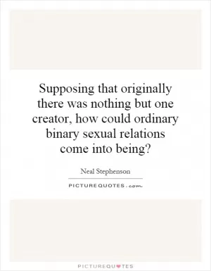 Supposing that originally there was nothing but one creator, how could ordinary binary sexual relations come into being? Picture Quote #1