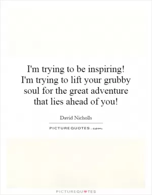 I'm trying to be inspiring! I'm trying to lift your grubby soul for the great adventure that lies ahead of you! Picture Quote #1