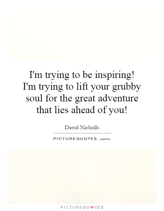 I'm trying to be inspiring! I'm trying to lift your grubby soul for the great adventure that lies ahead of you! Picture Quote #1