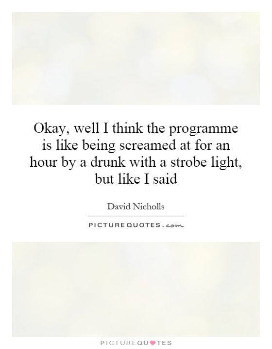 Okay, well I think the programme is like being screamed at for an hour by a drunk with a strobe light, but like I said Picture Quote #1