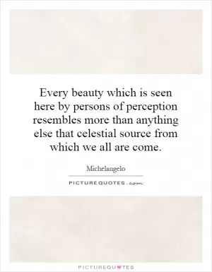 Every beauty which is seen here by persons of perception resembles more than anything else that celestial source from which we all are come Picture Quote #1