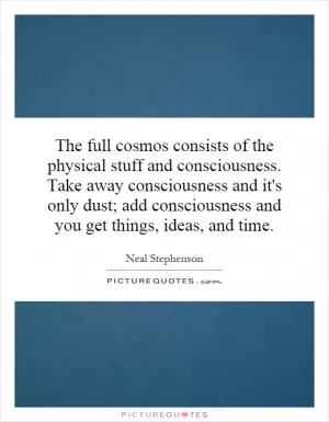 The full cosmos consists of the physical stuff and consciousness. Take away consciousness and it's only dust; add consciousness and you get things, ideas, and time Picture Quote #1