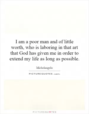 I am a poor man and of little worth, who is laboring in that art that God has given me in order to extend my life as long as possible Picture Quote #1