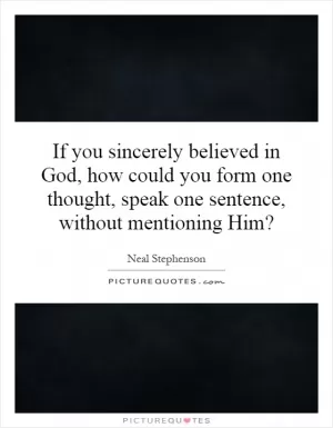 If you sincerely believed in God, how could you form one thought, speak one sentence, without mentioning Him? Picture Quote #1