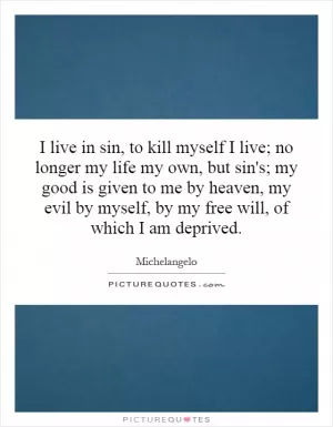 I live in sin, to kill myself I live; no longer my life my own, but sin's; my good is given to me by heaven, my evil by myself, by my free will, of which I am deprived Picture Quote #1