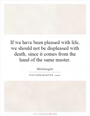 If we have been pleased with life, we should not be displeased with death, since it comes from the hand of the same master Picture Quote #1