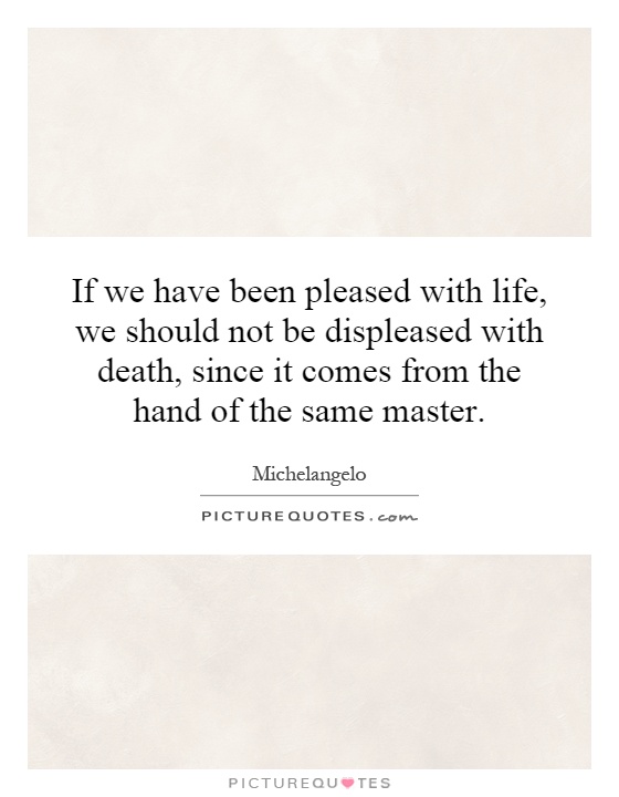 If we have been pleased with life, we should not be displeased with death, since it comes from the hand of the same master Picture Quote #1