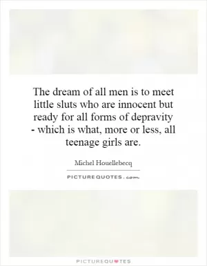 The dream of all men is to meet little sluts who are innocent but ready for all forms of depravity - which is what, more or less, all teenage girls are Picture Quote #1