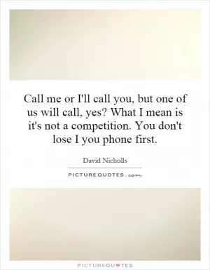 Call me or I'll call you, but one of us will call, yes? What I mean is it's not a competition. You don't lose I you phone first Picture Quote #1