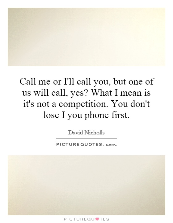 Call me or I'll call you, but one of us will call, yes? What I mean is it's not a competition. You don't lose I you phone first Picture Quote #1