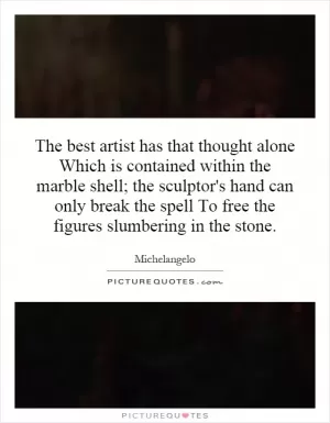 The best artist has that thought alone Which is contained within the marble shell; the sculptor's hand can only break the spell To free the figures slumbering in the stone Picture Quote #1