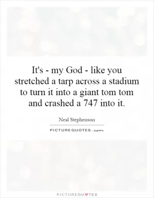 It's - my God - like you stretched a tarp across a stadium to turn it into a giant tom tom and crashed a 747 into it Picture Quote #1