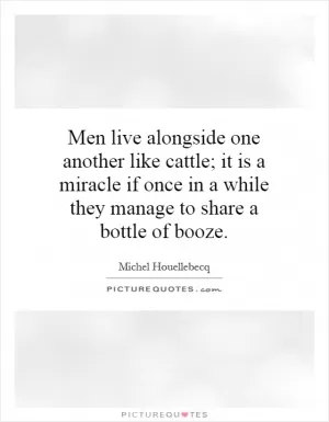Men live alongside one another like cattle; it is a miracle if once in a while they manage to share a bottle of booze Picture Quote #1