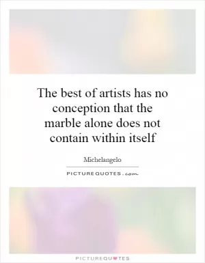 The best of artists has no conception that the marble alone does not contain within itself Picture Quote #1