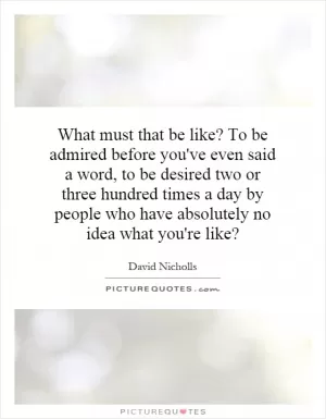 What must that be like? To be admired before you've even said a word, to be desired two or three hundred times a day by people who have absolutely no idea what you're like? Picture Quote #1