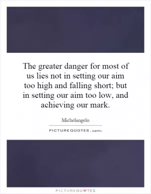 The greater danger for most of us lies not in setting our aim too high and falling short; but in setting our aim too low, and achieving our mark Picture Quote #1