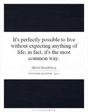 It's perfectly possible to live without expecting anything of life; in fact, it's the most common way Picture Quote #1