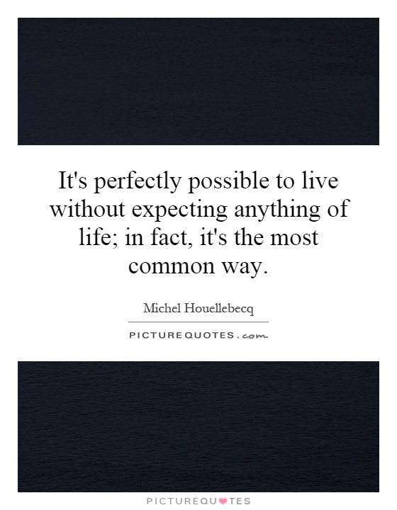 It's perfectly possible to live without expecting anything of life; in fact, it's the most common way Picture Quote #1