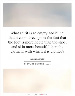 What spirit is so empty and blind, that it cannot recognize the fact that the foot is more noble than the shoe, and skin more beautiful than the garment with which it is clothed? Picture Quote #1