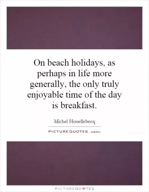 On beach holidays, as perhaps in life more generally, the only truly enjoyable time of the day is breakfast Picture Quote #1