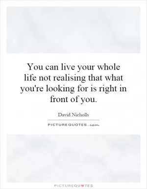 You can live your whole life not realising that what you're looking for is right in front of you Picture Quote #1