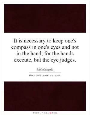 It is necessary to keep one's compass in one's eyes and not in the hand, for the hands execute, but the eye judges Picture Quote #1