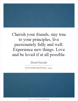 Cherish your friends, stay true to your principles, live passionately fully and well. Experience new things. Love and be loved if at all possible Picture Quote #1