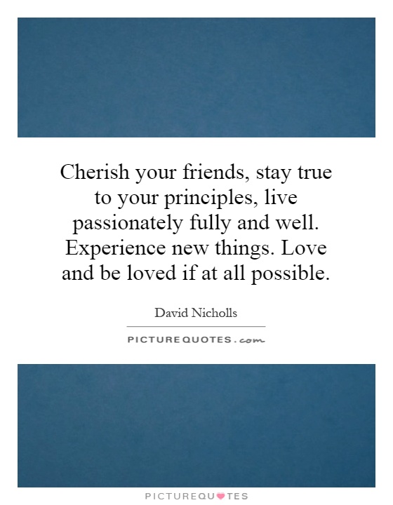 Cherish your friends, stay true to your principles, live passionately fully and well. Experience new things. Love and be loved if at all possible Picture Quote #1