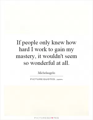 If people only knew how hard I work to gain my mastery, it wouldn't seem so wonderful at all Picture Quote #1