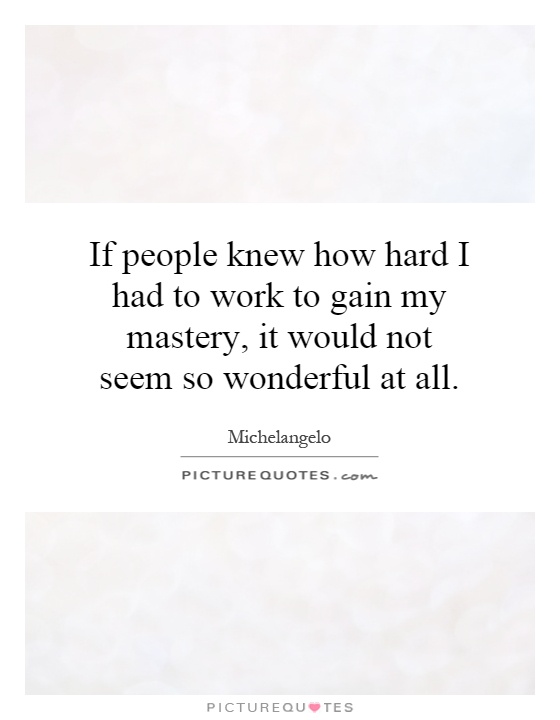 If people knew how hard I had to work to gain my mastery, it would not seem so wonderful at all Picture Quote #1