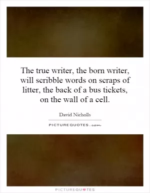 The true writer, the born writer, will scribble words on scraps of litter, the back of a bus tickets, on the wall of a cell Picture Quote #1