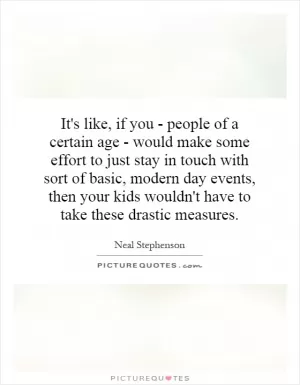 It's like, if you - people of a certain age - would make some effort to just stay in touch with sort of basic, modern day events, then your kids wouldn't have to take these drastic measures Picture Quote #1