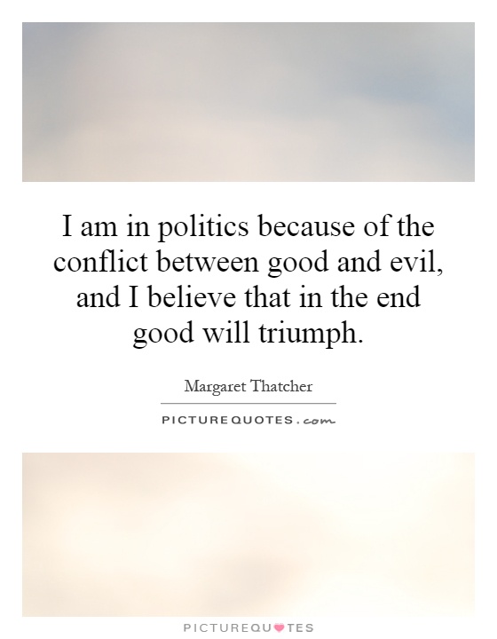I am in politics because of the conflict between good and evil, and I believe that in the end good will triumph Picture Quote #1
