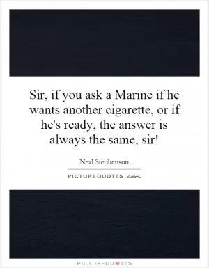 Sir, if you ask a Marine if he wants another cigarette, or if he's ready, the answer is always the same, sir! Picture Quote #1