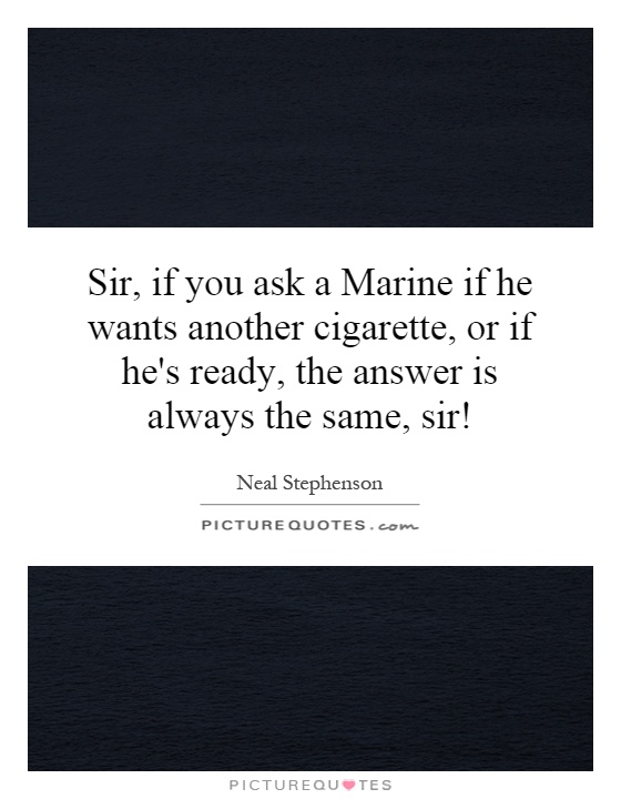 Sir, if you ask a Marine if he wants another cigarette, or if he's ready, the answer is always the same, sir! Picture Quote #1