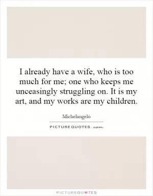 I already have a wife, who is too much for me; one who keeps me unceasingly struggling on. It is my art, and my works are my children Picture Quote #1