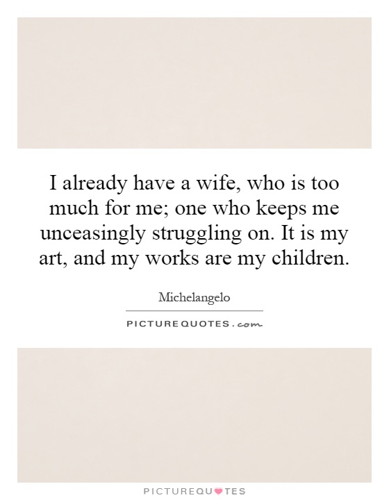I already have a wife, who is too much for me; one who keeps me unceasingly struggling on. It is my art, and my works are my children Picture Quote #1