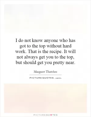 I do not know anyone who has got to the top without hard work. That is the recipe. It will not always get you to the top, but should get you pretty near Picture Quote #1