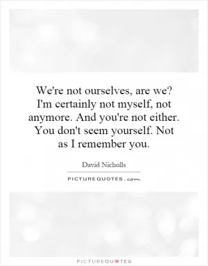 We're not ourselves, are we? I'm certainly not myself, not anymore. And you're not either. You don't seem yourself. Not as I remember you Picture Quote #1
