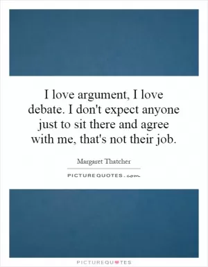 I love argument, I love debate. I don't expect anyone just to sit there and agree with me, that's not their job Picture Quote #1