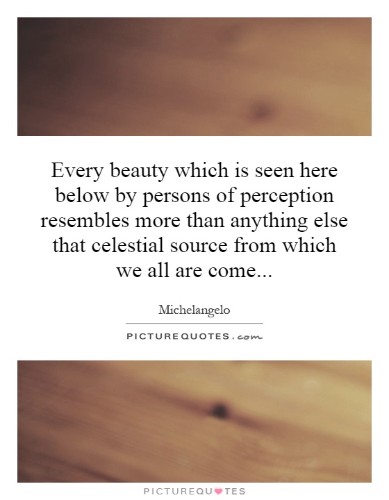 Every beauty which is seen here below by persons of perception resembles more than anything else that celestial source from which we all are come Picture Quote #1