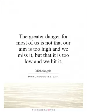 The greater danger for most of us is not that our aim is too high and we miss it, but that it is too low and we hit it Picture Quote #1