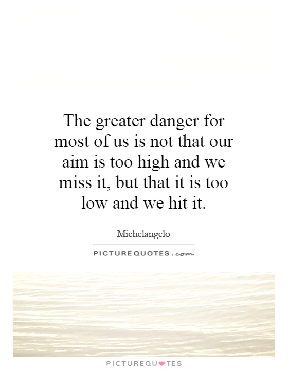 The greater danger for most of us is not that our aim is too high and we miss it, but that it is too low and we hit it Picture Quote #1