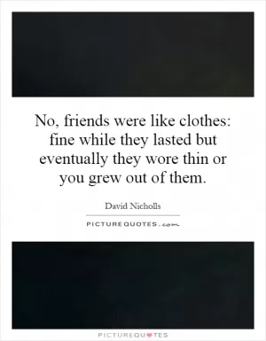 No, friends were like clothes: fine while they lasted but eventually they wore thin or you grew out of them Picture Quote #1