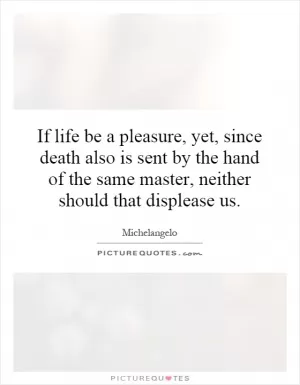 If life be a pleasure, yet, since death also is sent by the hand of the same master, neither should that displease us Picture Quote #1