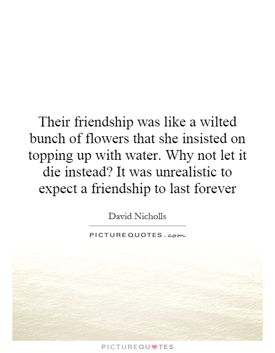 Their friendship was like a wilted bunch of flowers that she insisted on topping up with water. Why not let it die instead? It was unrealistic to expect a friendship to last forever Picture Quote #1
