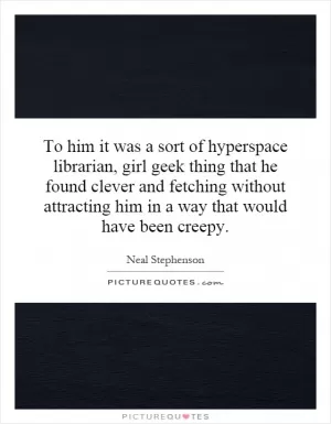 To him it was a sort of hyperspace librarian, girl geek thing that he found clever and fetching without attracting him in a way that would have been creepy Picture Quote #1