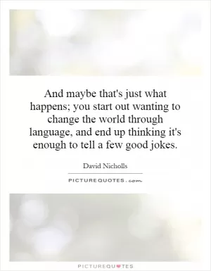 And maybe that's just what happens; you start out wanting to change the world through language, and end up thinking it's enough to tell a few good jokes Picture Quote #1