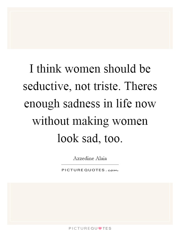 I think women should be seductive, not triste. Theres enough sadness in life now without making women look sad, too Picture Quote #1