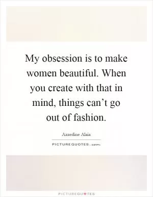 My obsession is to make women beautiful. When you create with that in mind, things can’t go out of fashion Picture Quote #1